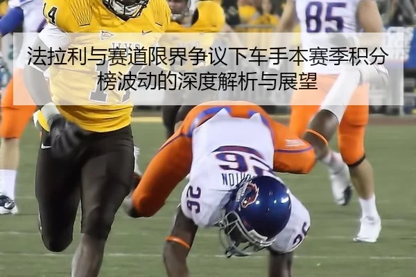 法拉利与赛道限界争议下车手本赛季积分榜波动的深度解析与展望