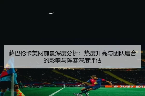 sa-ba-lun-ka-mei-wang-qian-jing-shen-du-fen-xi-re-du-sheng-gao-yu-tuan-dui-mo-he-de-ying-xiang-yu-zhen-rong-shen-du-2-910.jpg