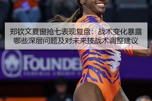 郑钦文夏窗抢七表现复盘：战术变化暴露哪些深层问题及对未来技战术调整建议